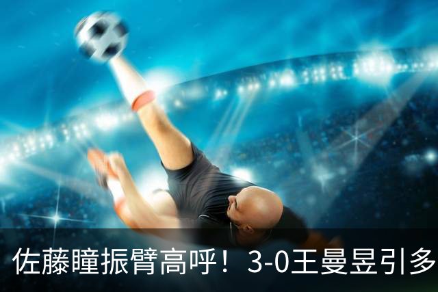 佐藤瞳振臂高呼！3-0王曼昱引多方赞誉 日媒：冲击世界第2不同凡响