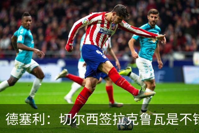 德塞利：切尔西签拉克鲁瓦是不错的交易，但他们还需要领袖