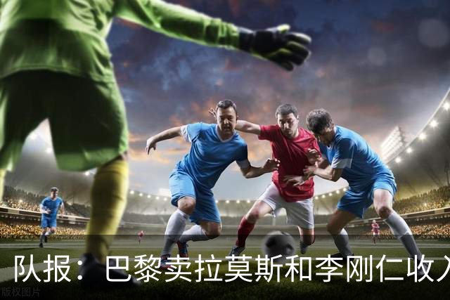 队报：巴黎卖拉莫斯和李刚仁收入破亿，将签阿克利乌舍和迪奥曼德