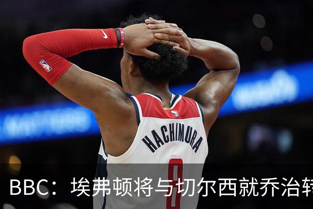 BBC：埃弗顿将与切尔西就乔治转会达协议，球员将正式加盟太妃糖