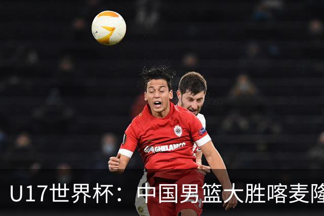 U17世界杯：中国男篮大胜喀麦隆 张懿赵杰23+6张子一17+7